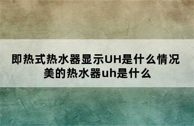 即热式热水器显示UH是什么情况 美的热水器uh是什么